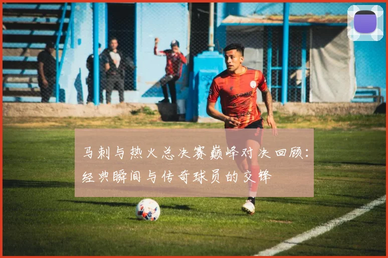 马刺与热火总决赛巅峰对决回顾：经典瞬间与传奇球员的交锋