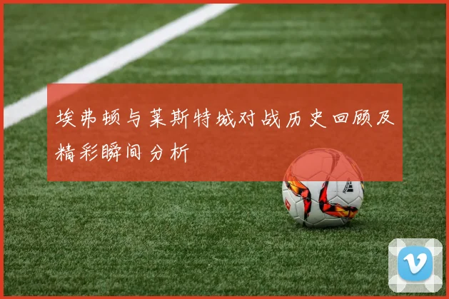 埃弗顿与莱斯特城对战历史回顾及精彩瞬间分析