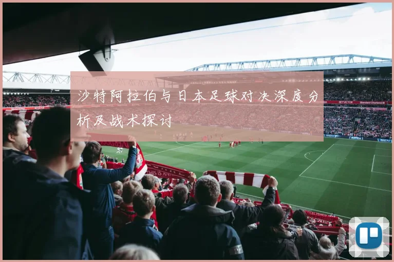 沙特阿拉伯与日本足球对决深度分析及战术探讨