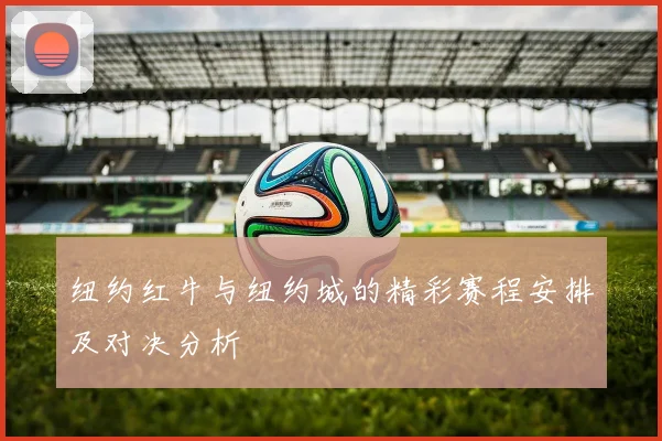 纽约红牛与纽约城的精彩赛程安排及对决分析