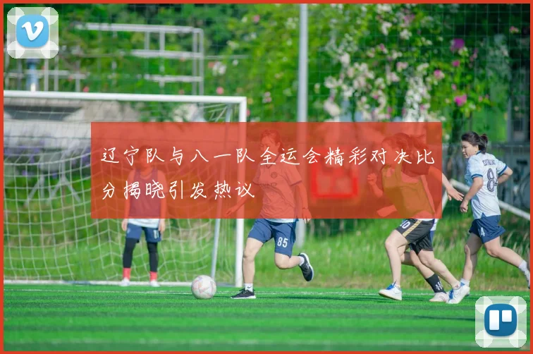 辽宁队与八一队全运会精彩对决比分揭晓引发热议