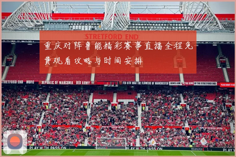 重庆对阵鲁能精彩赛事直播全程免费观看攻略与时间安排