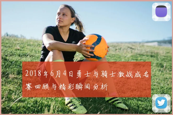 2018年6月4日勇士与骑士激战成名赛回顾与精彩瞬间分析
