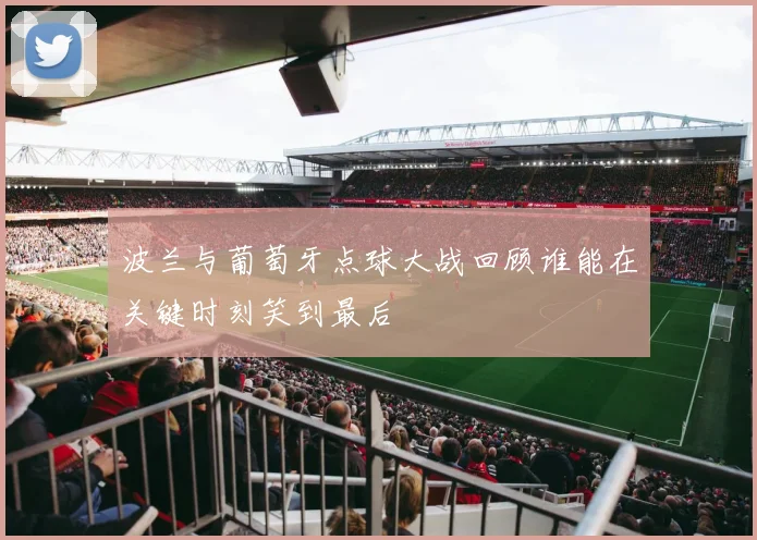 波兰与葡萄牙点球大战回顾谁能在关键时刻笑到最后