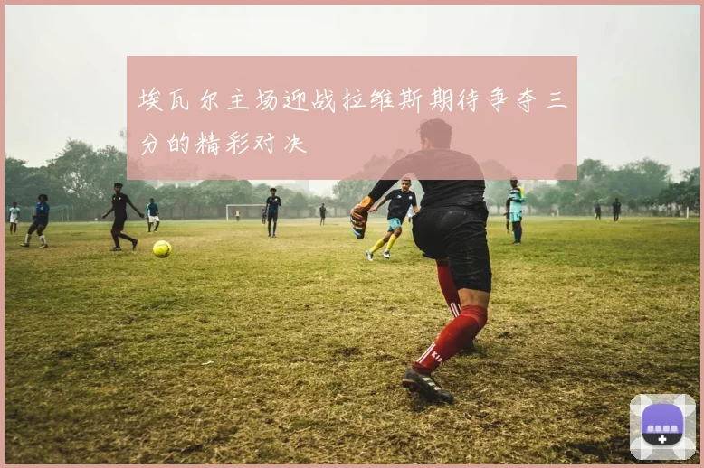埃瓦尔主场迎战拉维斯期待争夺三分的精彩对决