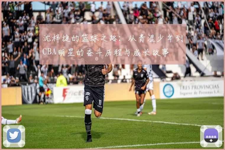 沈梓捷的篮球之路：从青涩少年到CBA明星的奋斗历程与成长故事