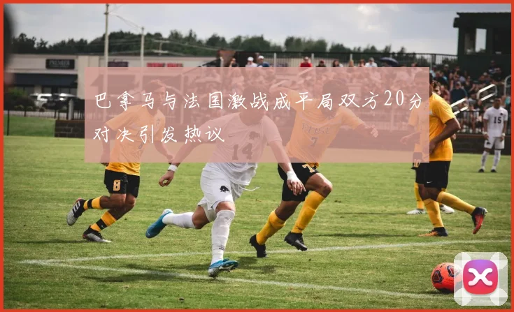 巴拿马与法国激战成平局双方20分对决引发热议