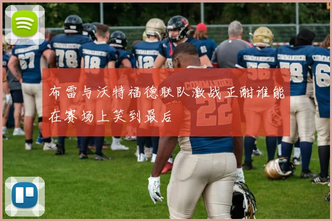 布雷与沃特福德联队激战正酣谁能在赛场上笑到最后