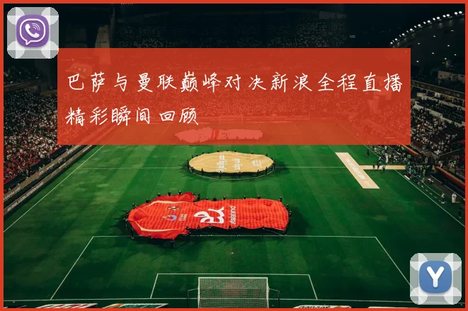 巴萨与曼联巅峰对决新浪全程直播精彩瞬间回顾