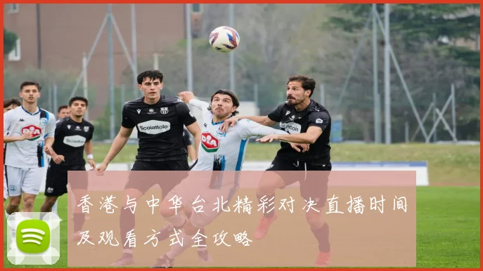 香港与中华台北精彩对决直播时间及观看方式全攻略