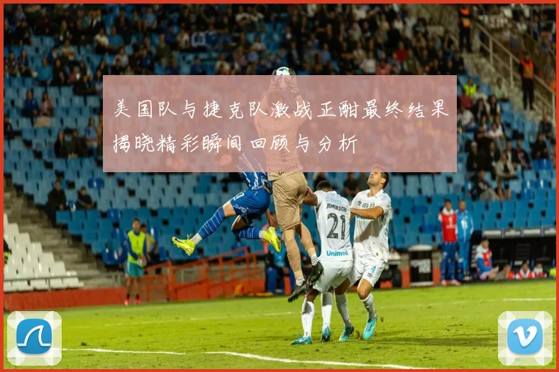 美国队与捷克队激战正酣最终结果揭晓精彩瞬间回顾与分析
