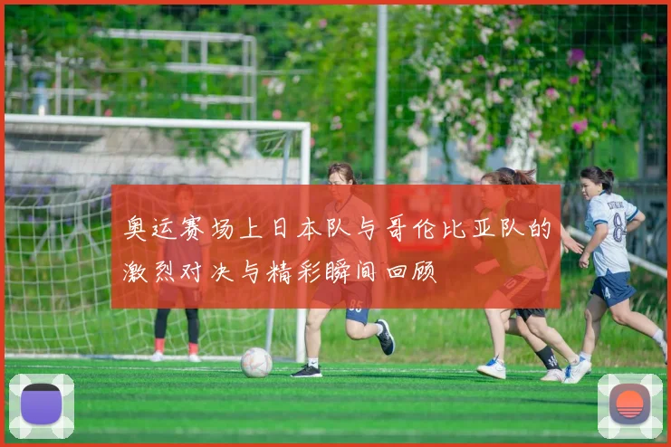 奥运赛场上日本队与哥伦比亚队的激烈对决与精彩瞬间回顾