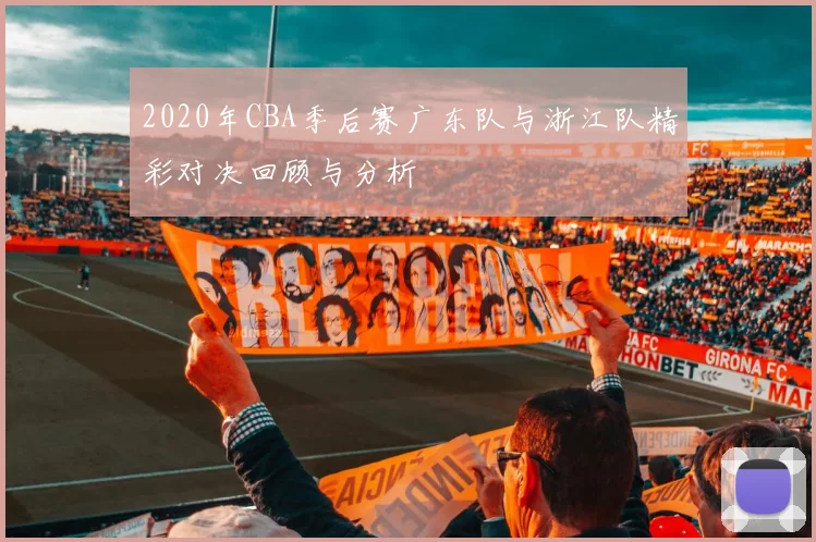2020年CBA季后赛广东队与浙江队精彩对决回顾与分析