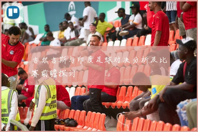吉尔吉斯与印度足球对决分析及比赛前瞻探讨