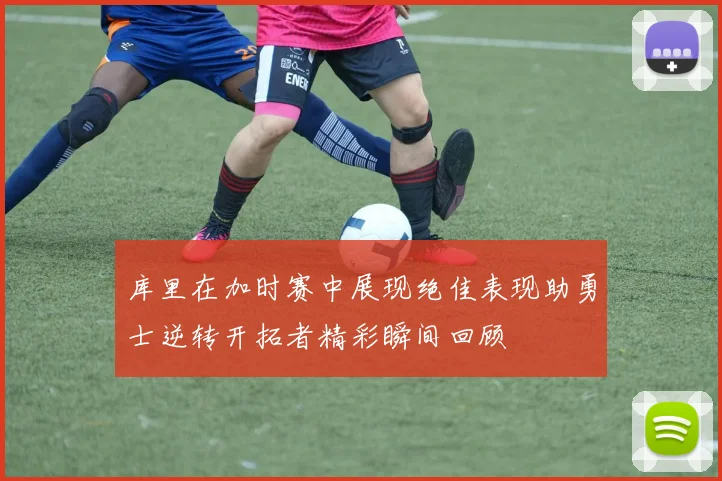 库里在加时赛中展现绝佳表现助勇士逆转开拓者精彩瞬间回顾