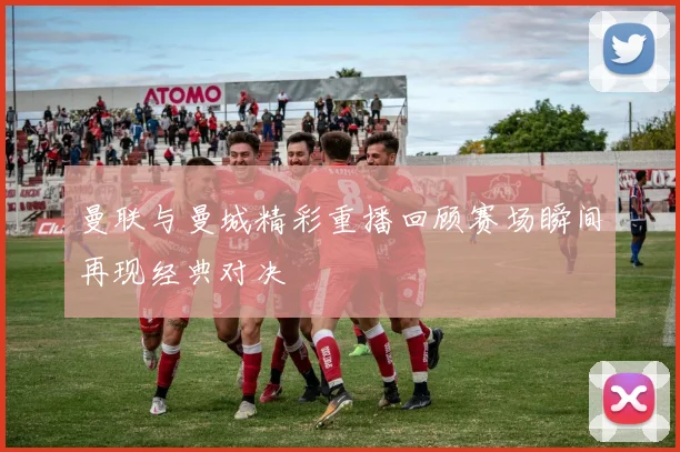 曼联与曼城精彩重播回顾赛场瞬间再现经典对决
