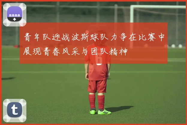 青年队迎战波斯球队力争在比赛中展现青春风采与团队精神