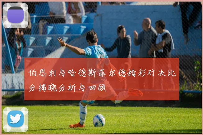 伯恩利与哈德斯菲尔德精彩对决比分揭晓分析与回顾