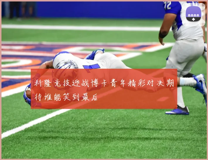 科隆竞技迎战博卡青年精彩对决期待谁能笑到最后