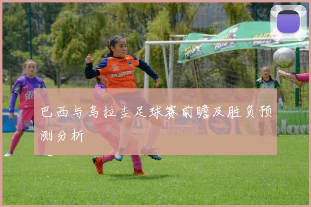 巴西与乌拉圭足球赛前瞻及胜负预测分析