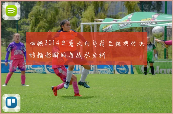 回顾2014年意大利与荷兰经典对决的精彩瞬间与战术分析