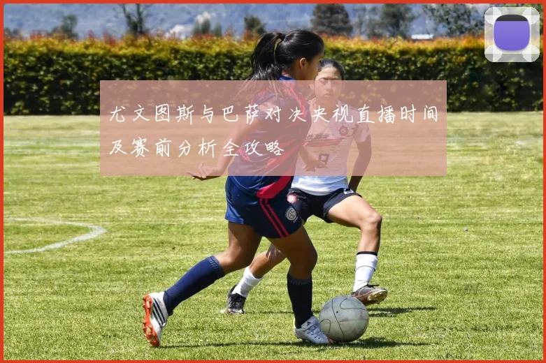 尤文图斯与巴萨对决央视直播时间及赛前分析全攻略