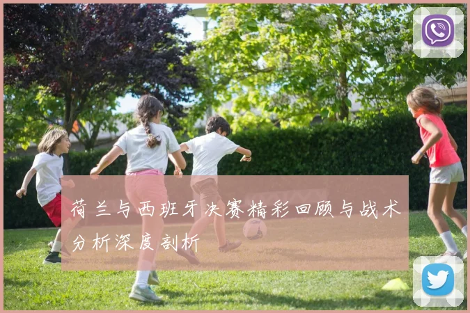 荷兰与西班牙决赛精彩回顾与战术分析深度剖析