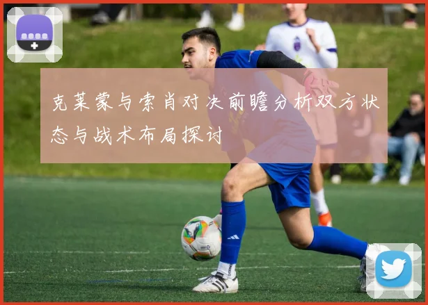 克莱蒙与索肖对决前瞻分析双方状态与战术布局探讨