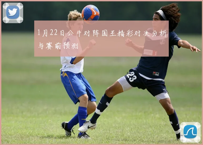 1月22日公牛对阵国王精彩对决分析与赛前预测