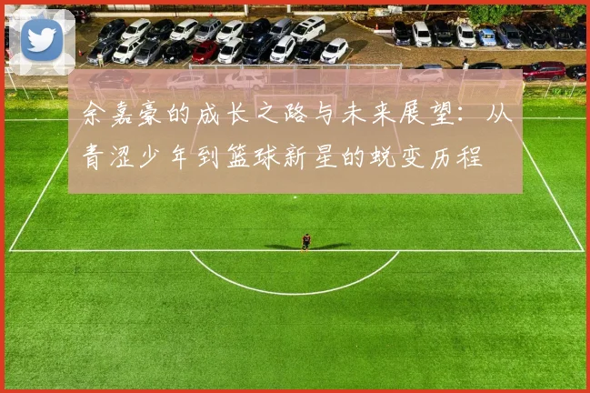 余嘉豪的成长之路与未来展望：从青涩少年到篮球新星的蜕变历程