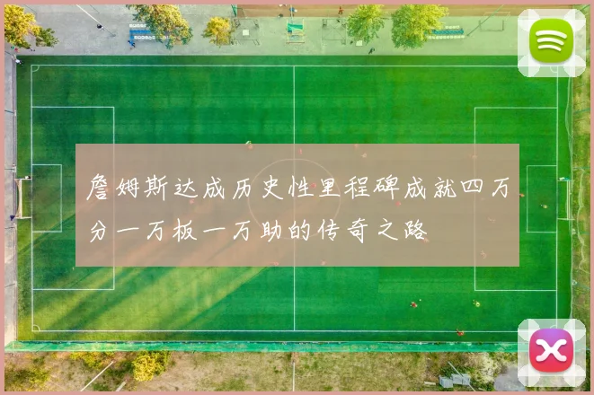 詹姆斯达成历史性里程碑成就四万分一万板一万助的传奇之路