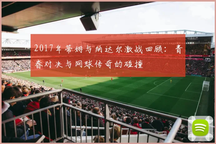 2017年蒂姆与纳达尔激战回顾：青春对决与网球传奇的碰撞