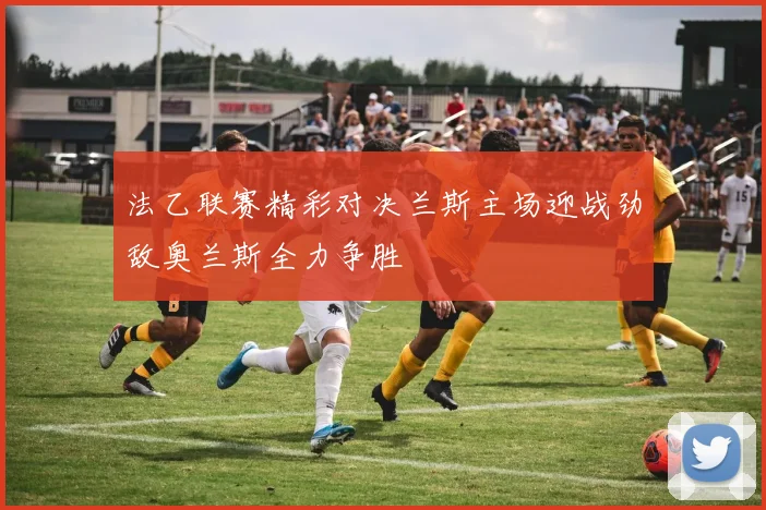 法乙联赛精彩对决兰斯主场迎战劲敌奥兰斯全力争胜
