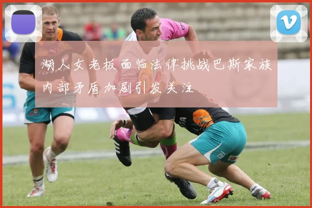 湖人女老板面临法律挑战巴斯家族内部矛盾加剧引发关注