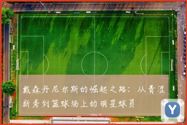 戴森丹尼尔斯的崛起之路：从青涩新秀到篮球场上的明星球员