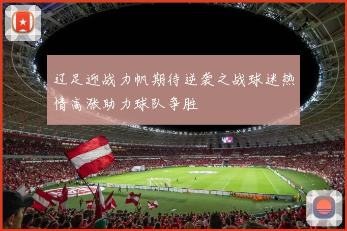 辽足迎战力帆期待逆袭之战球迷热情高涨助力球队争胜