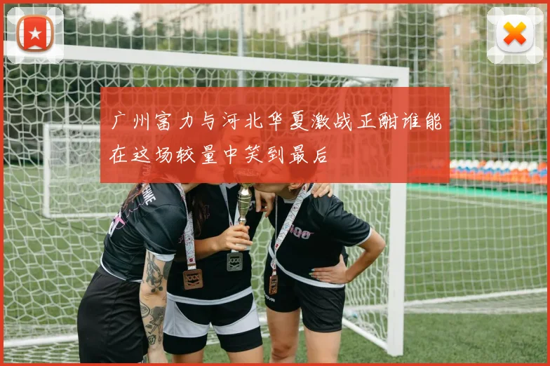 广州富力与河北华夏激战正酣谁能在这场较量中笑到最后