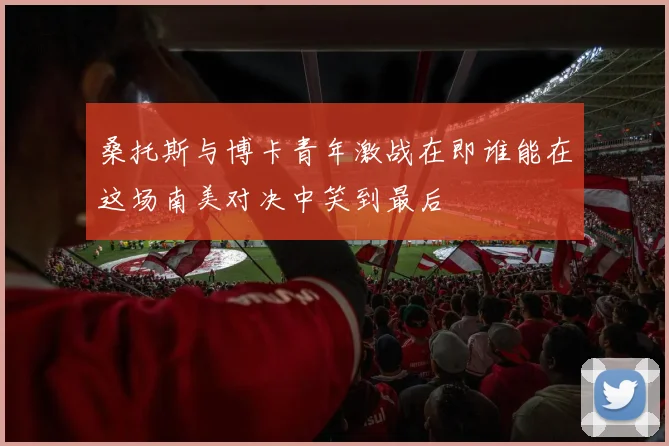 桑托斯与博卡青年激战在即谁能在这场南美对决中笑到最后