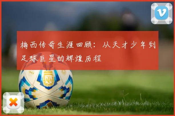 梅西传奇生涯回顾：从天才少年到足球巨星的辉煌历程