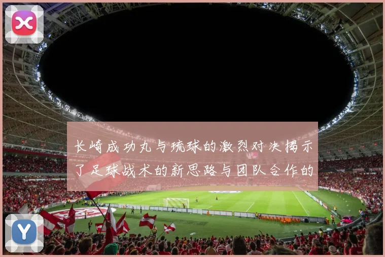 长崎成功丸与琉球的激烈对决揭示了足球战术的新思路与团队合作的重要性