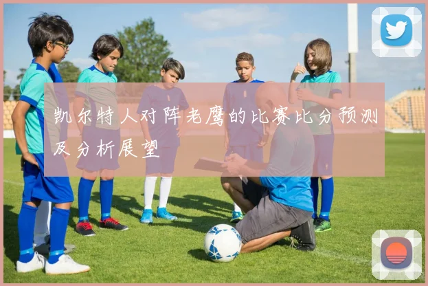 凯尔特人对阵老鹰的比赛比分预测及分析展望