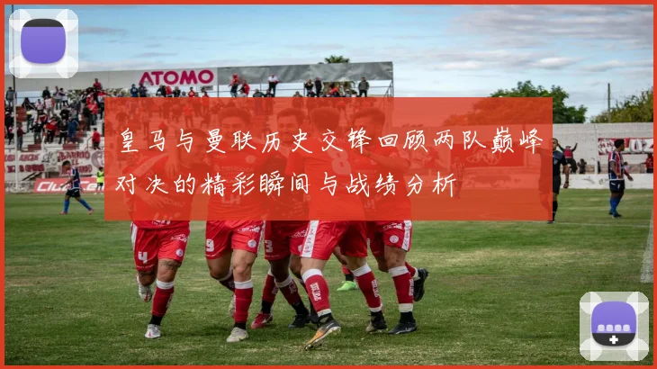 皇马与曼联历史交锋回顾两队巅峰对决的精彩瞬间与战绩分析