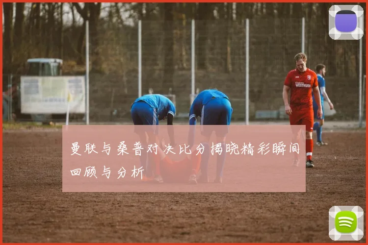 曼联与桑普对决比分揭晓精彩瞬间回顾与分析