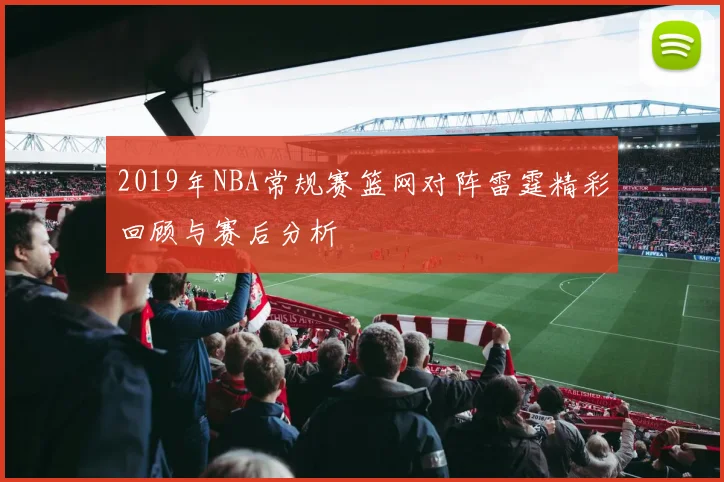 2019年NBA常规赛篮网对阵雷霆精彩回顾与赛后分析
