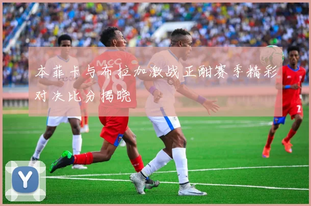 本菲卡与布拉加激战正酣赛季精彩对决比分揭晓