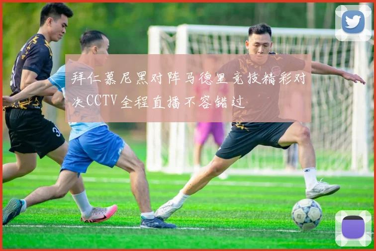 拜仁慕尼黑对阵马德里竞技精彩对决CCTV全程直播不容错过