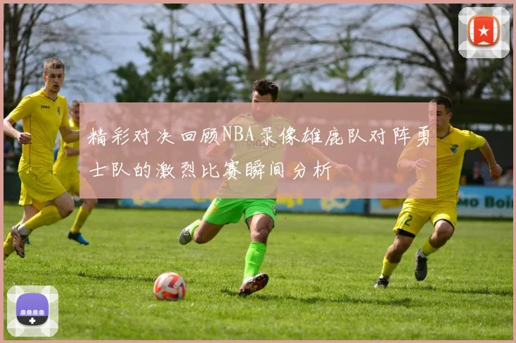 精彩对决回顾NBA录像雄鹿队对阵勇士队的激烈比赛瞬间分析