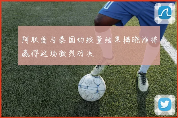阿联酋与泰国的较量结果揭晓谁将赢得这场激烈对决