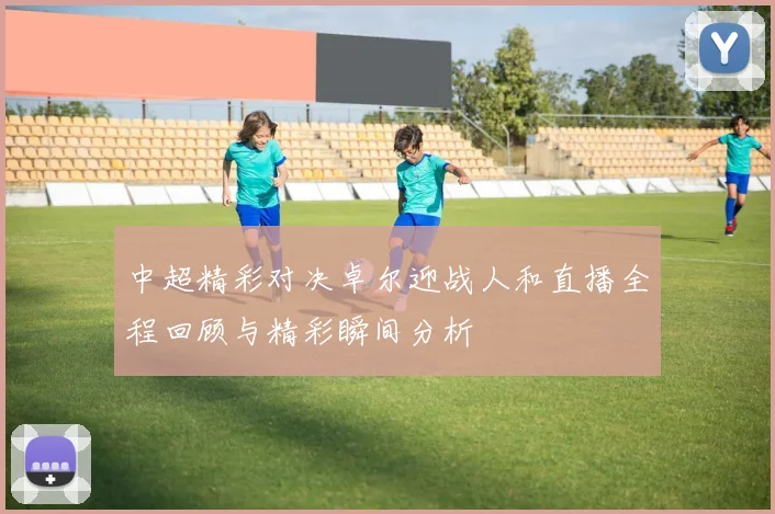中超精彩对决卓尔迎战人和直播全程回顾与精彩瞬间分析