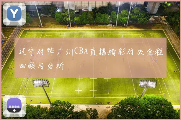 辽宁对阵广州CBA直播精彩对决全程回顾与分析